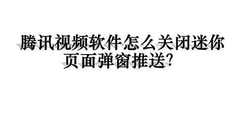 腾讯视频软件怎么关闭迷你页面弹窗推送