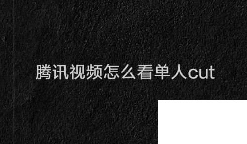腾讯视频下载手机版_腾讯视频怎么看单人cut