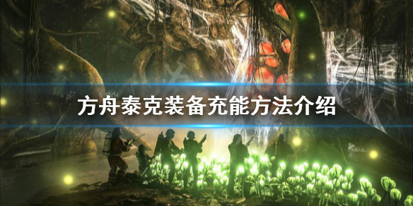 《方舟生存进化》泰克装备怎么充能？泰克装备充能方法介绍